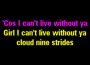 'Cos I can't live without ya

Girl I can't live without ya
cloud nine strides