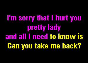 I'm sorry that I hurt you

pretty lady
and all I need to know is
Can you take me back?