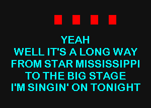 YEAH
WELL IT'S A LONG WAY
FROM STAR MISSISSIPPI

TO THE BIG STAGE
I'M SINGIN' 0N TONIGHT