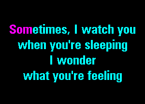 Sometimes, I watch you
when you're sleeping

I wonder
what you're feeling
