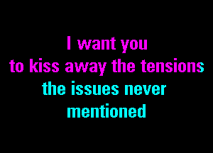 I want you
to kiss away the tensions

the issues never
mentioned