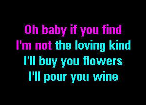 Oh baby if you find
I'm not the loving kind

I'll buy you flowers
I'll pour you wine