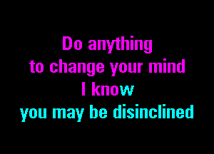 Do anything
to change your mind

I know
you may be disinclined