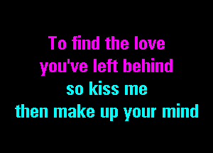 To find the love
you've left behind

so kiss me
then make up your mind