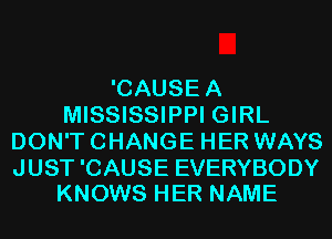 'CAUSEA
MISSISSIPPI GIRL
DON'T CHANGE HER WAYS

JUST 'CAUSE EVERYBODY
KNOWS HER NAME