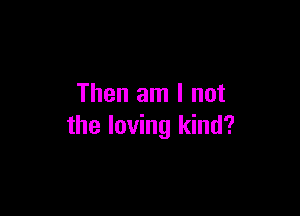 Then am I not

the loving kind?