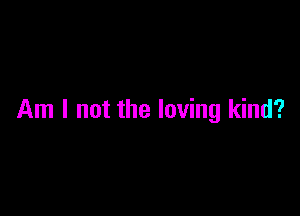 Am I not the loving kind?