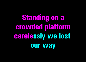 Standing on a
crowded platform

carelessly we lost
our way