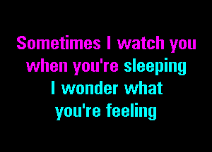 Sometimes I watch you
when you're sleeping

I wonder what
you're feeling