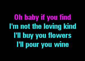 Oh baby if you find
I'm not the loving kind

I'll buy you flowers
I'll pour you wine