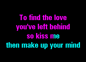 To find the love
you've left behind

so kiss me
then make up your mind