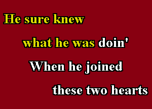 He sure knew

what he was doin'

W hen he joined

these two hearts