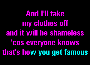 And I'll take
my clothes off
and it will he shameless
'cos everyone knows
that's how you get famous