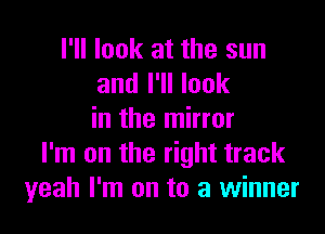 I'll look at the sun
and I'll look

in the mirror
I'm on the right track
yeah I'm on to a winner