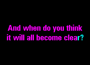 And when do you think

it will all become clear?