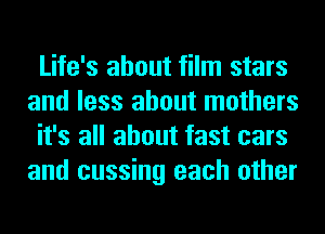 Life's about film stars
and less about mothers
it's all about fast cars
and cussing each other