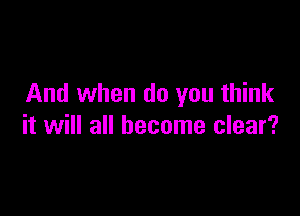 And when do you think

it will all become clear?