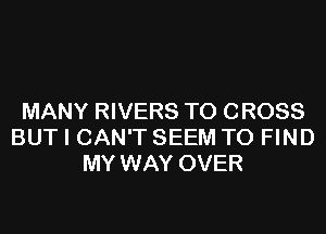 MANY RIVERS T0 CROSS
BUT I CAN'T SEEM TO FIND
MY WAY OVER