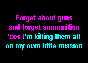 Forget about guns
and forget ammunition
'cos I'm killing them all

on my own little mission