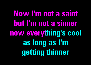 Now I'm not a saint
but I'm not a sinner
now everything's cool
as long as I'm
getting thinner