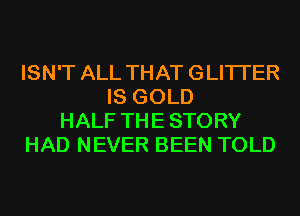 ISN'T ALL THAT GLITI'ER
IS GOLD
HALF THE STORY
HAD NEVER BEEN TOLD