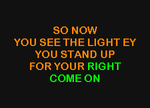 80 NOW
YOU SEE THE LIGHT EY

YOU STAND UP
FOR YOUR RIGHT
COME ON