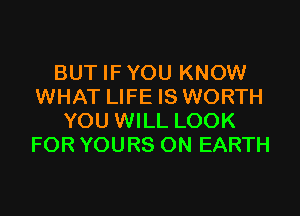 BUT IFYOU KNOW
WHAT LIFE IS WORTH
YOU WILL LOOK
FOR YOURS ON EARTH