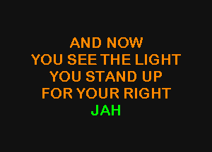 AND NOW
YOU SEE THE LIGHT

YOU STAND UP
FOR YOUR RIGHT
JAH