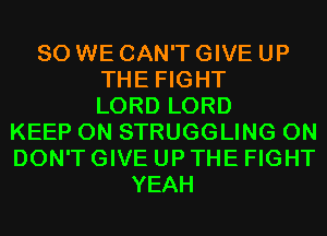 SO WE CAN'T GIVE UP
THE FIGHT
LORD LORD
KEEP ON STRUGGLING 0N
DON'T GIVE UP THE FIGHT
YEAH