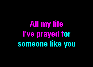 All my life

I've prayed for
someone like you