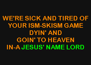WE'RE SICK AND TIRED OF
YOUR ISM-SKISM GAME
DYIN' AND
GOIN'TO HEAVEN
IN-AJESUS' NAME LORD