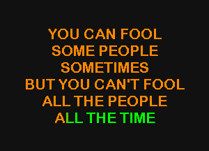 YOU CAN FOOL
SOME PEOPLE
SOMETIMES
BUT YOU CAN'T FOOL
ALL THE PEOPLE
ALL THETIME