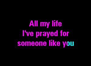 All my life

I've prayed for
someone like you