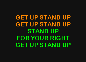 GET UP STAND UP
GET UP STAND UP

STAND UP
FOR YOUR RIGHT
GET UP STAND UP