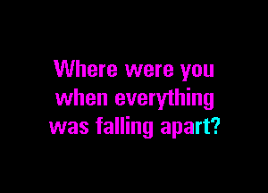 Where were you

when everything
was falling apart?