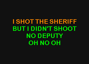 I SHOT THE SHERIFF
BUTI DIDN'T SHOOT

NO DEPUTY
OH NO OH