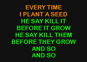 EVERY TIME
I PLANT A SEED
HE SAY KILL IT
BEFORE IT GROW
HE SAY KILL THEM
BEFORETHEY GROW

AND 80
AND SO