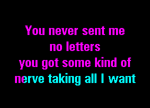 You never sent me
no letters

you got some kind of
nerve taking all I want