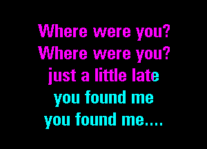 Where were you?
Where were you?

just a little late
you found me
you found me....