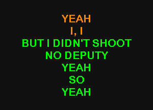 YEAH
I, l
BUT I DIDN'T SHOOT

NO DEPUTY
YEAH
SO
YEAH