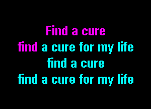 Find a cure
find a cure for my life

find a cure
find a cure for my life