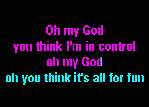 Oh my God
you think I'm in control

oh my God
oh you think it's all for fun