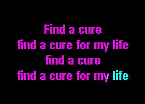 Find a cure
find a cure for my life

find a cure
find a cure for my life