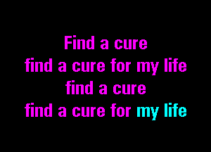 Find a cure
find a cure for my life

find a cure
find a cure for my life