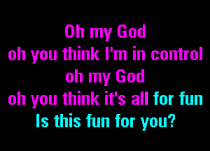 Oh my God
oh you think I'm in control
oh my God
oh you think it's all for fun
Is this fun for you?