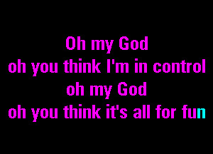 Oh my God
oh you think I'm in control

oh my God
oh you think it's all for fun