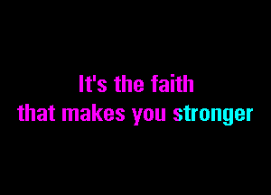 It's the faith

that makes you stronger