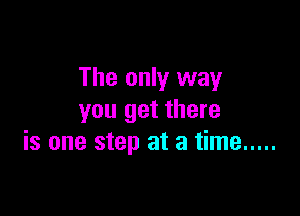The only way

you get there
is one step at a time .....
