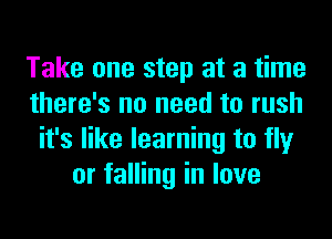 Take one step at a time
there's no need to rush
it's like learning to fly
or falling in love