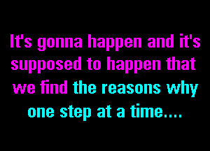 It's gonna happen and it's
supposed to happen that

we find the reasons why
one step at a time....